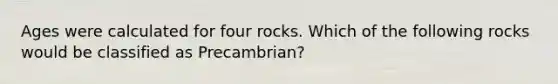 Ages were calculated for four rocks. Which of the following rocks would be classified as Precambrian?