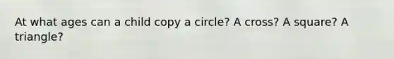 At what ages can a child copy a circle? A cross? A square? A triangle?