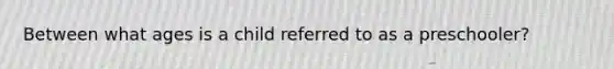 Between what ages is a child referred to as a preschooler?