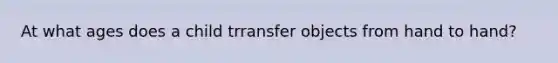 At what ages does a child trransfer objects from hand to hand?