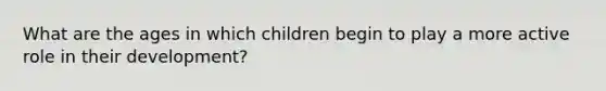 What are the ages in which children begin to play a more active role in their development?