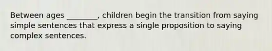 Between ages ________, children begin the transition from saying simple sentences that express a single proposition to saying complex sentences.