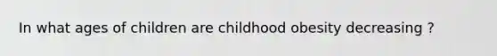 In what ages of children are childhood obesity decreasing ?