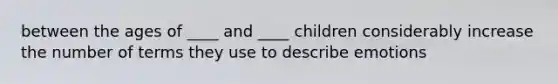 between the ages of ____ and ____ children considerably increase the number of terms they use to describe emotions