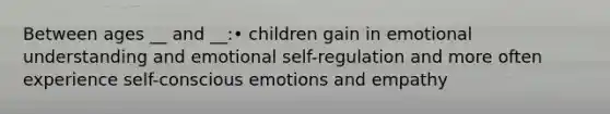 Between ages __ and __:• children gain in emotional understanding and emotional self-regulation and more often experience self-conscious emotions and empathy