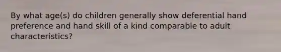 By what age(s) do children generally show deferential hand preference and hand skill of a kind comparable to adult characteristics?