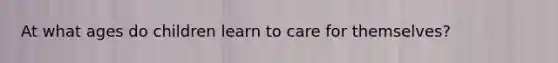 At what ages do children learn to care for themselves?