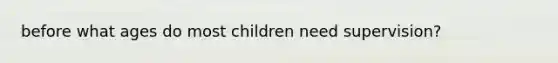 before what ages do most children need supervision?