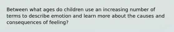 Between what ages do children use an increasing number of terms to describe emotion and learn more about the causes and consequences of feeling?