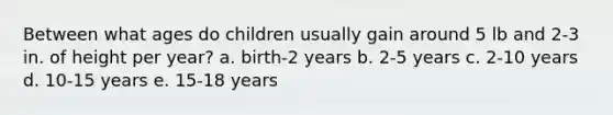 Between what ages do children usually gain around 5 lb and 2-3 in. of height per year? a. birth-2 years b. 2-5 years c. 2-10 years d. 10-15 years e. 15-18 years