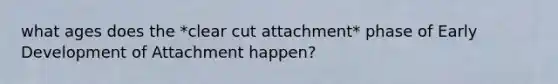 what ages does the *clear cut attachment* phase of Early Development of Attachment happen?