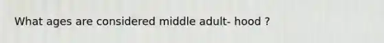 What ages are considered middle adult- hood ?