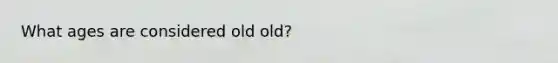 What ages are considered old old?