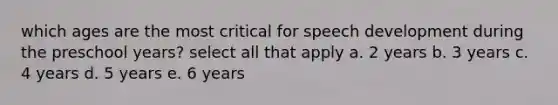 which ages are the most critical for speech development during the preschool years? select all that apply a. 2 years b. 3 years c. 4 years d. 5 years e. 6 years