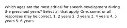 Which ages are the most critical for speech development during the preschool years? Select all that apply. One, some, or all responses may be correct. 1. 2 years 2. 3 years 3. 4 years 4. 5 years 5. 6 years