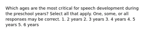 Which ages are the most critical for speech development during the preschool years? Select all that apply. One, some, or all responses may be correct. 1. 2 years 2. 3 years 3. 4 years 4. 5 years 5. 6 years