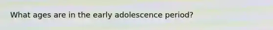 What ages are in the early adolescence period?