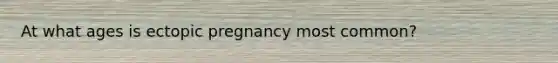 At what ages is ectopic pregnancy most common?