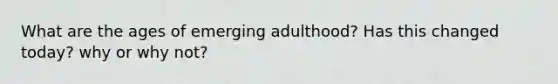 What are the ages of emerging adulthood? Has this changed today? why or why not?