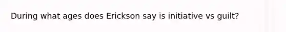 During what ages does Erickson say is initiative vs guilt?