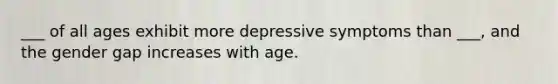 ___ of all ages exhibit more depressive symptoms than ___, and the gender gap increases with age.