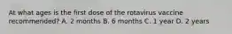 At what ages is the first dose of the rotavirus vaccine recommended? A. 2 months B. 6 months C. 1 year D. 2 years