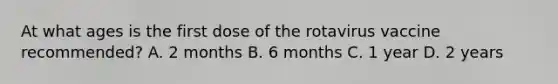 At what ages is the first dose of the rotavirus vaccine recommended? A. 2 months B. 6 months C. 1 year D. 2 years