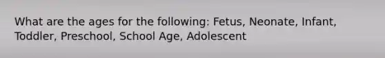 What are the ages for the following: Fetus, Neonate, Infant, Toddler, Preschool, School Age, Adolescent