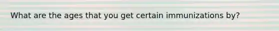 What are the ages that you get certain immunizations by?