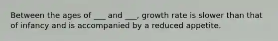 Between the ages of ___ and ___, growth rate is slower than that of infancy and is accompanied by a reduced appetite.