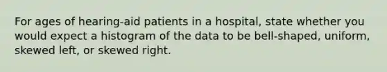 For ages of hearing-aid patients in a hospital​, state whether you would expect a histogram of the data to be​ bell-shaped, uniform, skewed​ left, or skewed right.