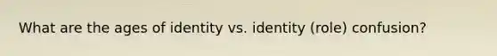 What are the ages of identity vs. identity (role) confusion?