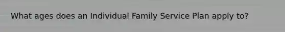 What ages does an Individual Family Service Plan apply to?