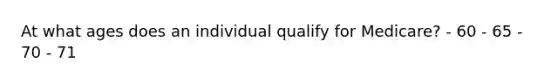 At what ages does an individual qualify for Medicare? - 60 - 65 - 70 - 71