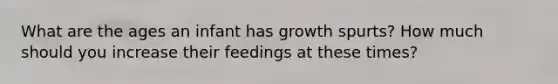 What are the ages an infant has growth spurts? How much should you increase their feedings at these times?