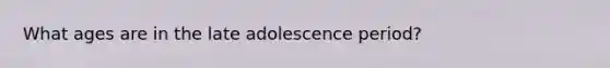 What ages are in the late adolescence period?