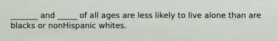 _______ and _____ of all ages are less likely to live alone than are blacks or nonHispanic whites.