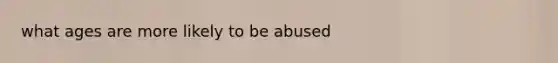 what ages are more likely to be abused