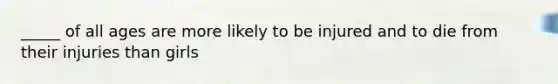 _____ of all ages are more likely to be injured and to die from their injuries than girls