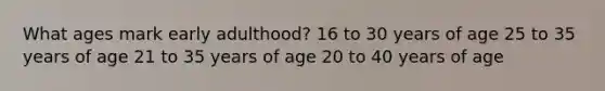 What ages mark early adulthood? 16 to 30 years of age 25 to 35 years of age 21 to 35 years of age 20 to 40 years of age