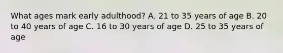 What ages mark early adulthood? A. 21 to 35 years of age B. 20 to 40 years of age C. 16 to 30 years of age D. 25 to 35 years of age