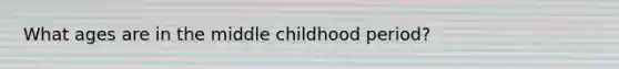 What ages are in the middle childhood period?