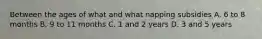 Between the ages of what and what napping subsidies A. 6 to 8 months B. 9 to 11 months C. 1 and 2 years D. 3 and 5 years