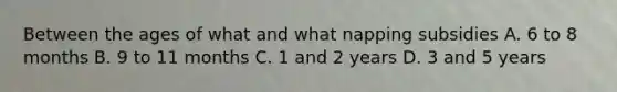 Between the ages of what and what napping subsidies A. 6 to 8 months B. 9 to 11 months C. 1 and 2 years D. 3 and 5 years