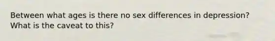 Between what ages is there no sex differences in depression? What is the caveat to this?