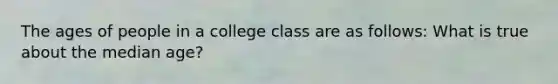 The ages of people in a college class are as follows: What is true about the median age?