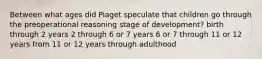 Between what ages did Piaget speculate that children go through the preoperational reasoning stage of development? birth through 2 years 2 through 6 or 7 years 6 or 7 through 11 or 12 years from 11 or 12 years through adulthood