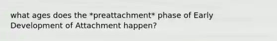 what ages does the *preattachment* phase of Early Development of Attachment happen?