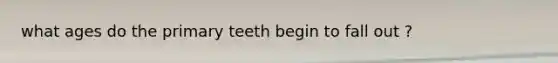 what ages do the primary teeth begin to fall out ?