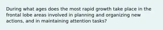 During what ages does the most rapid growth take place in the frontal lobe areas involved in planning and organizing new actions, and in maintaining attention tasks?